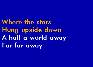 Where the siars
Hung upside down

A half a world away
For far away