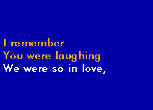 I remember

You were laughing
We were so in love,