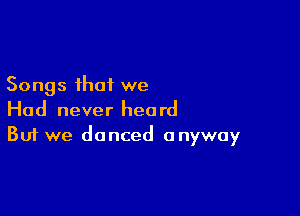 Songs that we

Had never heard
But we danced anyway