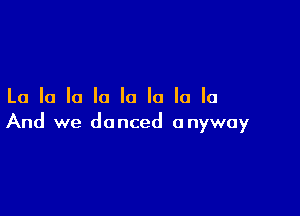 La la la la la la la la

And we danced anyway