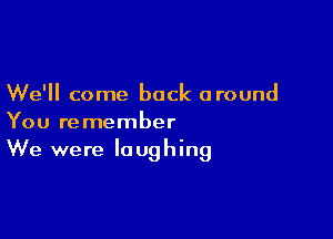 We'll come back around

You remember
We were laughing