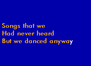 Songs that we

Had never heard
But we danced anyway