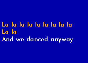 La la la la la la la la la

La In
And we danced anyway