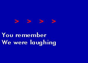 You remember
We were laughing