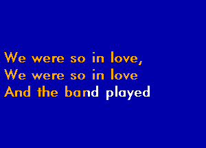 We were so in love,

We were so in love

And the band played