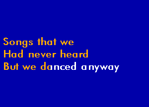 Songs that we

Had never heard
But we danced anyway