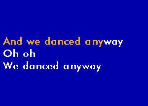 And we danced anyway

Oh oh

We danced anyway