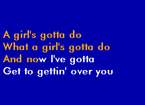 A girl's 9011a do
What a girl's gotta do

And now I've goi1o
Get to geifin' over you