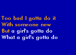 Too bad I 90110 do it
With someone new

Buf a girl's gotta do
What a girl's goi1a do