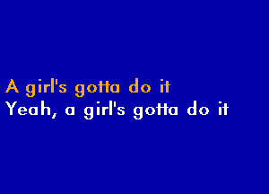 A girl's goiia do it

Yeah, a girl's goi1a do if