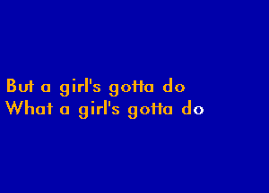 But a girl's goHo do

What a girl's goi1o do