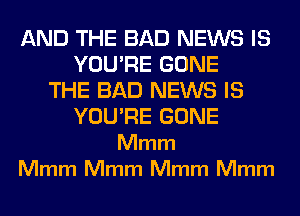 AND THE BAD NEWS IS
YOU'RE GONE
THE BAD NEWS IS
YOU'RE GONE
Mmm
Mmm Mmm Mmm Mmm