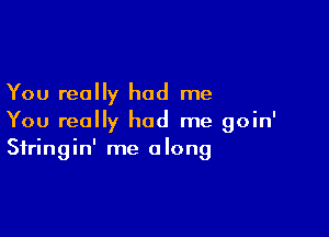 You really had me

You really had me goin'
Sfringin' me along