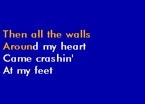 Then 0 the walls
Around my heart

Came croshin'
At my feet
