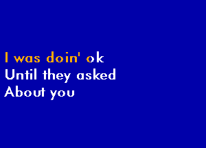 I was doin' 0k

Until ihey asked
About you