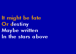 It might be fate
Or destiny

Maybe wriiien
In the stars above