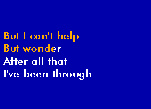 But I can't help
But wonder

After all that
I've been through