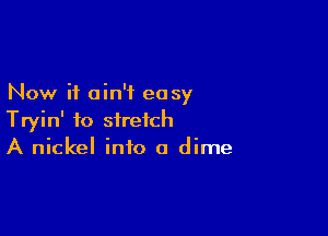 Now it ain't easy

Tryin' to stretch
A nickel into a dime