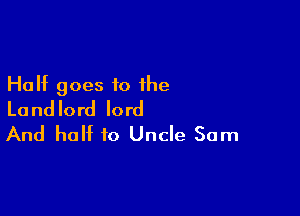 Half goes to the
Landlord lord

And half to Uncle Sam