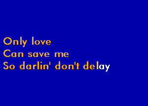 Only love

Can save me
So darlin' don't delay