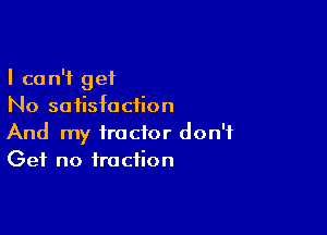 I can't get
No satisfaction

And my tractor don't
Get no fraction