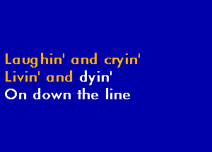 La ug hin' and cryin'

Livin' 0nd dyin'
On down the line
