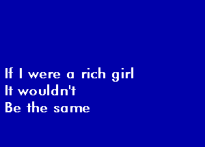 If I were a rich girl
It would n't
Be the same