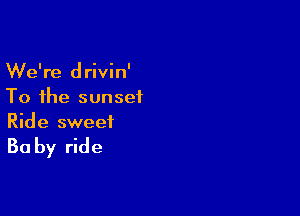 We're drivin'
To the sunset

Ride sweet

Ba by ride