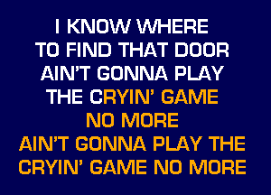 I KNOW WHERE
TO FIND THAT DOOR
AIN'T GONNA PLAY
THE CRYIN' GAME
NO MORE
AIN'T GONNA PLAY THE
CRYIN' GAME NO MORE
