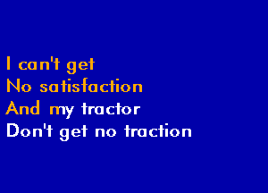 I can't get
No satisfaction

And my tractor
Don't get no fraction