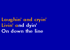 La ug hin' and cryin'

Livin' 0nd dyin'
On down the line