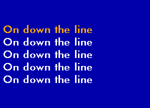 On down the line
On down the line
On down the line

On down the line
On down the line