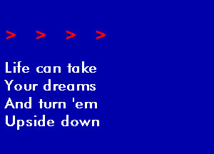 Life con to Ice

Your dreams
And turn 'em
Upside down