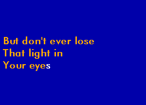 But don't ever lose

Thai Iig hi in

Your eyes