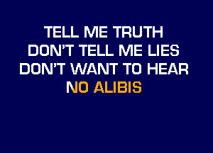 TELL ME TRUTH
DON'T TELL ME LIES
DON'T WANT TO HEAR
N0 ALIBIS