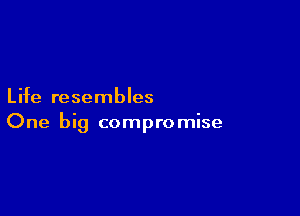 Life resembles

One big compro mise