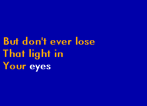 But don't ever lose

Thai Iig hi in

Your eyes