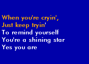 When you're cryin',
Just keep iryin'

To remind yourself
You're a shining star
Yes you are