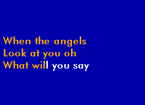 When the angels

Look of you oh
What will you say