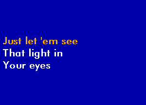 Just let 'em see

That Iig hi in

Your eyes