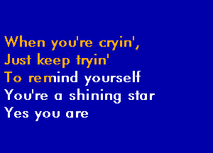 When you're cryin',
Just keep iryin'

To remind yourself
You're a shining star
Yes you are