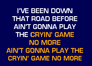 I'VE BEEN DOWN
THAT ROAD BEFORE
AIN'T GONNA PLAY

THE CRYIN' GAME

NO MORE

AIN'T GONNA PLAY THE
CRYIN' GAME NO MORE