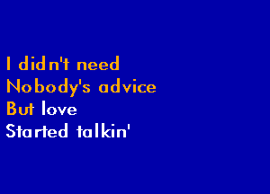 I did n'f need
Nobody's advice

Buf love
Sta rted falkin'