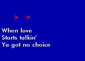 When love

Starts tolkin'
Ya got no choice