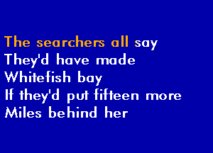 The searchers all say

They'd have made
Whitefish buy

If they'd put fifteen more
Miles behind her