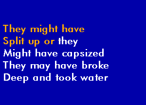 They might have
Split up or they

Might have capsized
They may have broke
Deep and took wafer