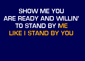 SHOW ME YOU
ARE READY AND VVILLIN'
T0 STAND BY ME
LIKE I STAND BY YOU