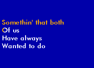 Somethin' ihat both
Of us

Have always
Wanted to do