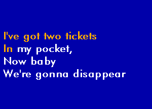 I've got two fickefs
In my pocket,

Now be by

We're gonna disappear