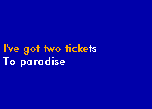 I've got two tickets

To pa rodise